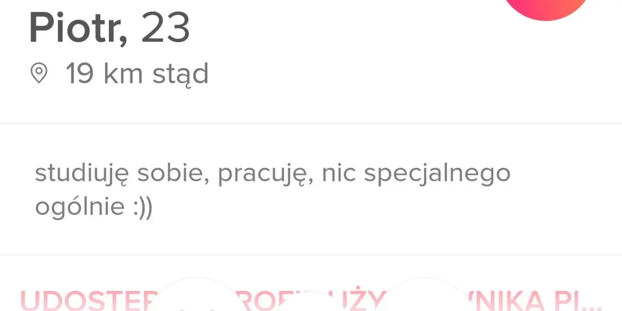 Piotr, 23, 19 km stąd. Studiuję, pracuję, nic specjalnego. To jego oryginalny opis siebie.