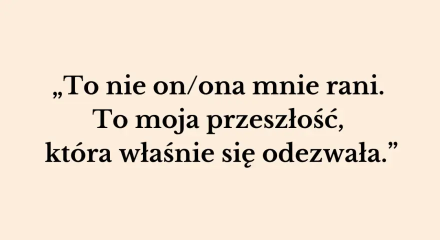 „To nie on/ona mnie rani. To moja przeszłość, która właśnie się odezwała.” – słowa te pokazują, jak przeszłość niszczy związek, raniąc obecnego partnera.